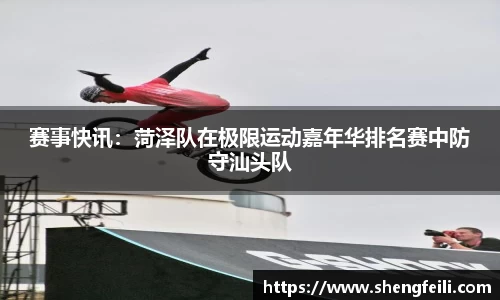 赛事快讯：菏泽队在极限运动嘉年华排名赛中防守汕头队