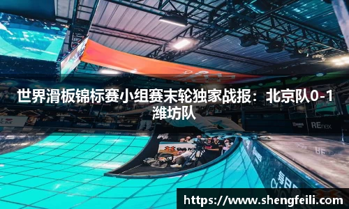 世界滑板锦标赛小组赛末轮独家战报：北京队0-1潍坊队