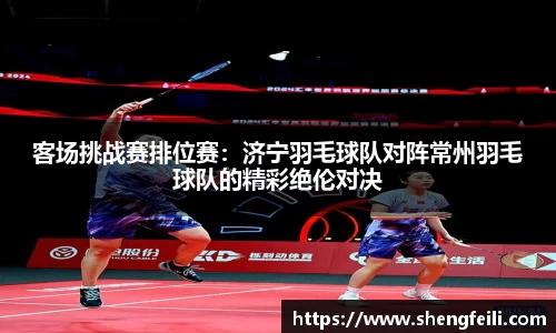 客场挑战赛排位赛：济宁羽毛球队对阵常州羽毛球队的精彩绝伦对决