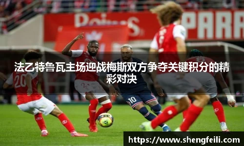 法乙特鲁瓦主场迎战梅斯双方争夺关键积分的精彩对决