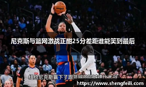 尼克斯与篮网激战正酣25分差距谁能笑到最后