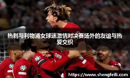 热刺与利物浦女球迷激情对决赛场外的友谊与热爱交织